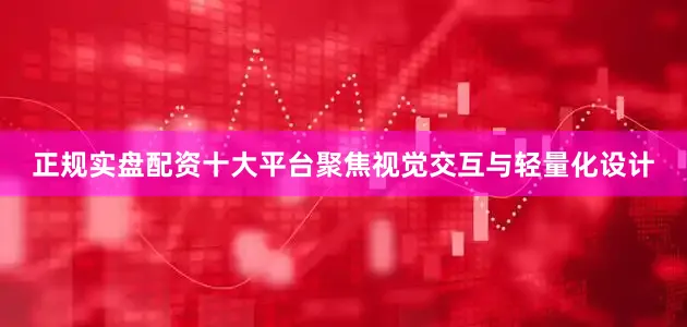 正规实盘配资十大平台聚焦视觉交互与轻量化设计