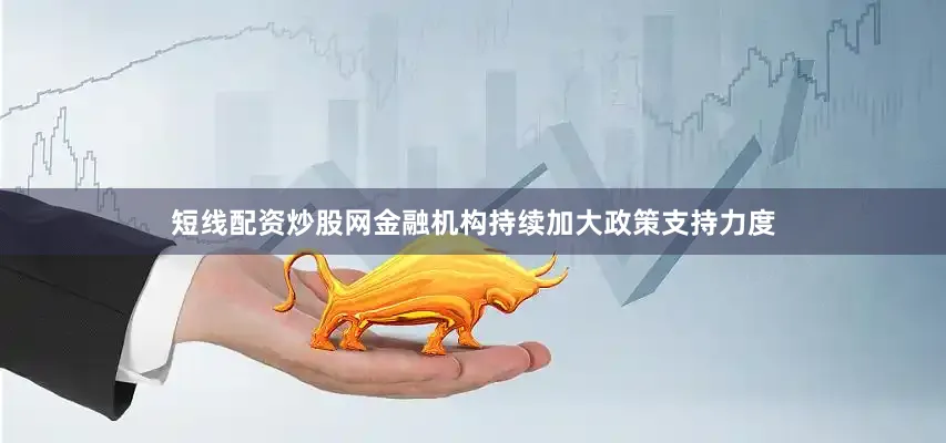 短线配资炒股网金融机构持续加大政策支持力度