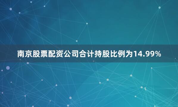 南京股票配资公司合计持股比例为14.99%
