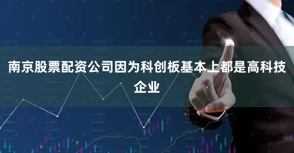 南京股票配资公司因为科创板基本上都是高科技企业