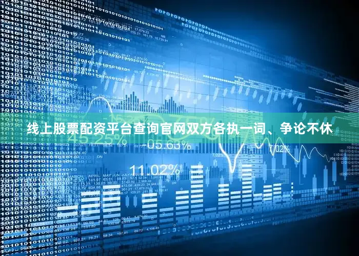 线上股票配资平台查询官网双方各执一词、争论不休