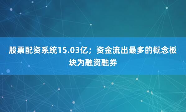 股票配资系统15.03亿；资金流出最多的概念板块为融资融券