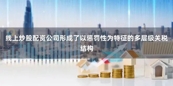 线上炒股配资公司形成了以惩罚性为特征的多层级关税结构