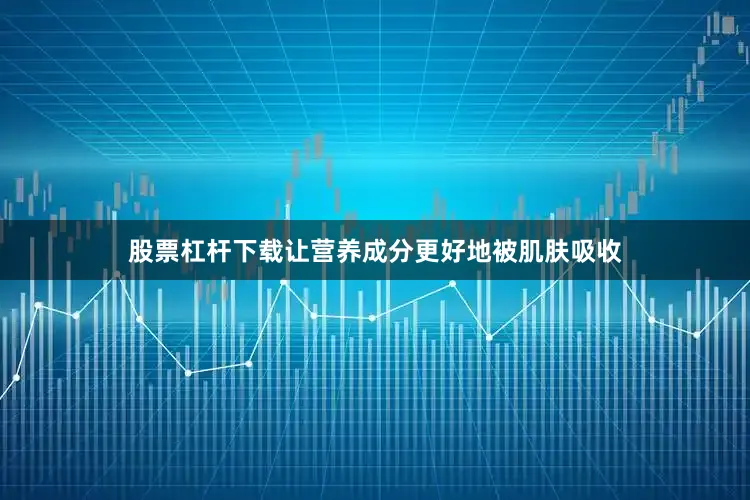 股票杠杆下载让营养成分更好地被肌肤吸收