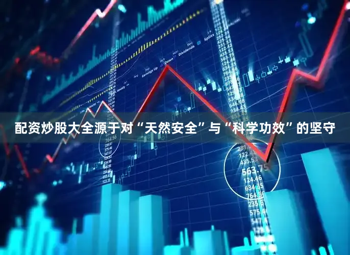 配资炒股大全源于对“天然安全”与“科学功效”的坚守