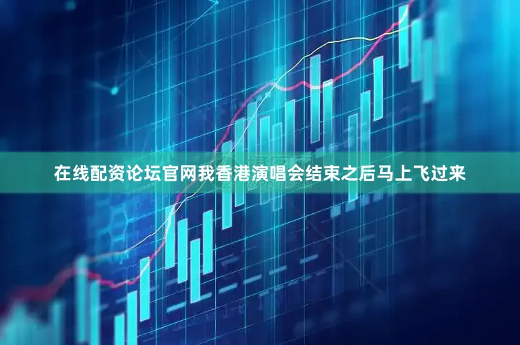 在线配资论坛官网我香港演唱会结束之后马上飞过来