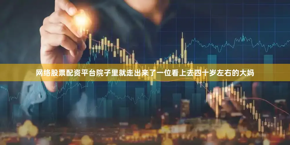 网络股票配资平台院子里就走出来了一位看上去四十岁左右的大妈
