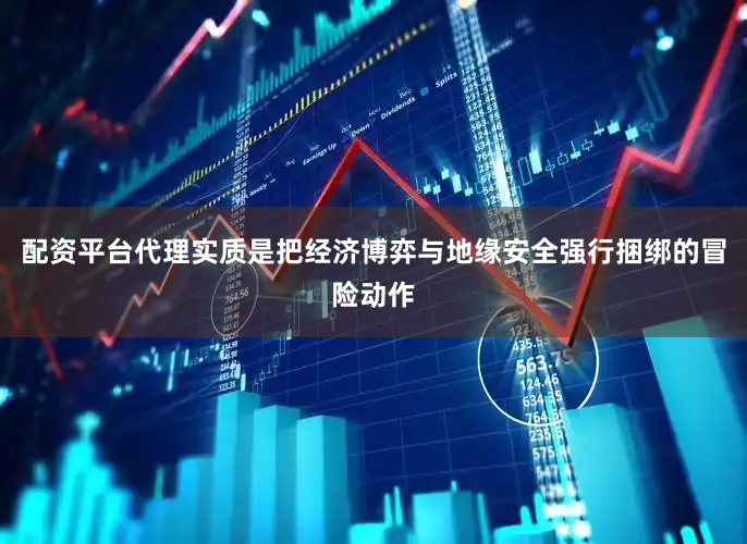 配资平台代理实质是把经济博弈与地缘安全强行捆绑的冒险动作