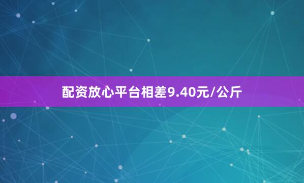 配资放心平台相差9.40元/公斤