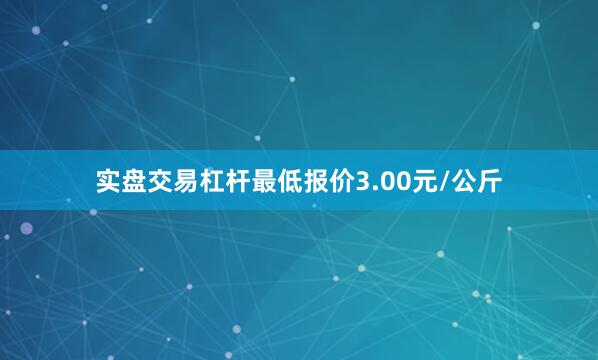 实盘交易杠杆最低报价3.00元/公斤