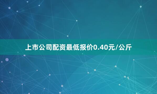 上市公司配资最低报价0.40元/公斤