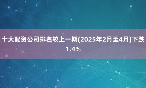 十大配资公司排名较上一期(2025年2月至4月)下跌1.4%