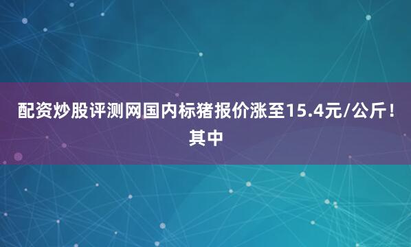 配资炒股评测网国内标猪报价涨至15.4元/公斤！其中