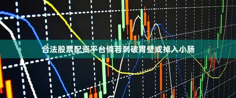 合法股票配资平台倘若刺破胃壁或掉入小肠