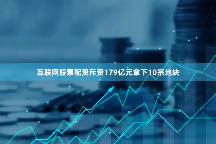 互联网股票配资斥资179亿元拿下10宗地块