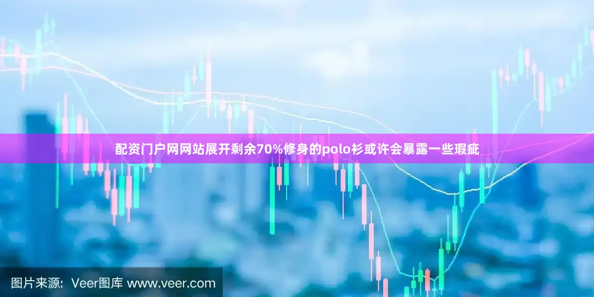 配资门户网网站展开剩余70%修身的polo衫或许会暴露一些瑕疵