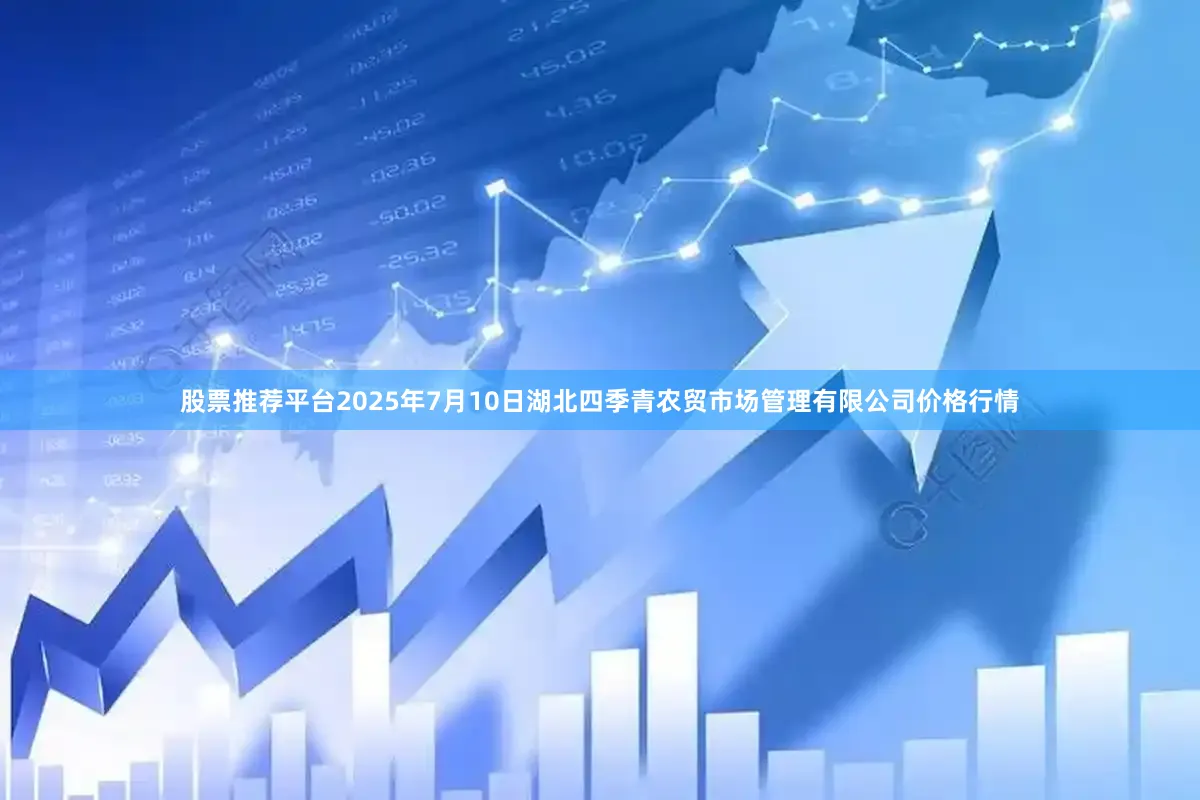 股票推荐平台2025年7月10日湖北四季青农贸市场管理有限公司价格行情