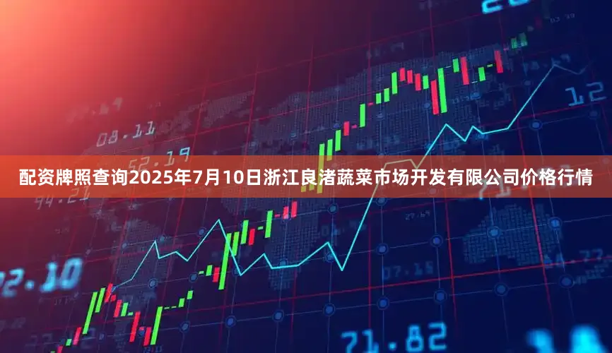 配资牌照查询2025年7月10日浙江良渚蔬菜市场开发有限公司价格行情