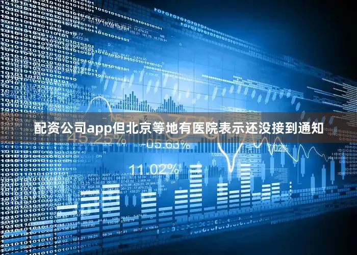 配资公司app但北京等地有医院表示还没接到通知