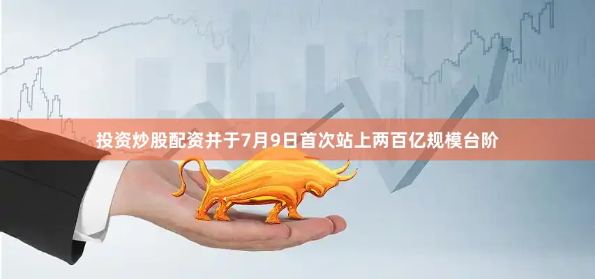 投资炒股配资并于7月9日首次站上两百亿规模台阶