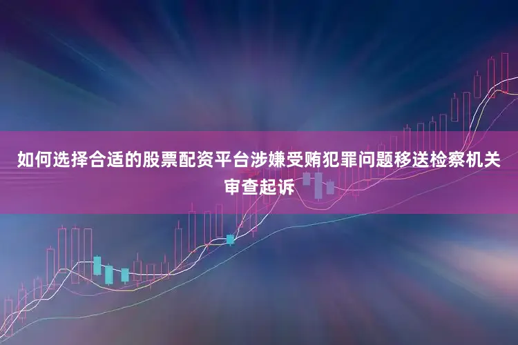 如何选择合适的股票配资平台涉嫌受贿犯罪问题移送检察机关审查起诉