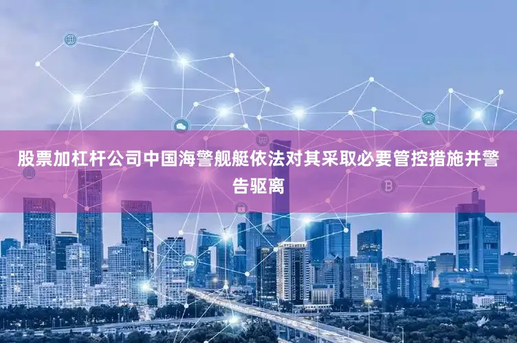 股票加杠杆公司中国海警舰艇依法对其采取必要管控措施并警告驱离
