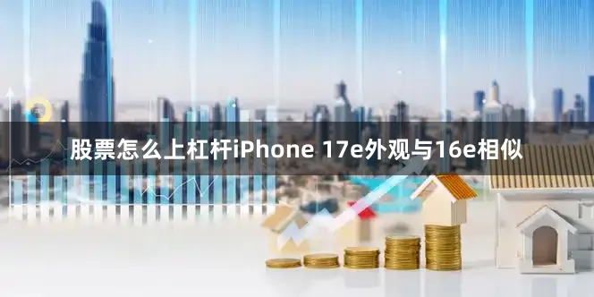 股票怎么上杠杆iPhone 17e外观与16e相似