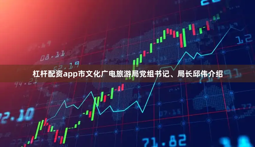 杠杆配资app市文化广电旅游局党组书记、局长邱伟介绍