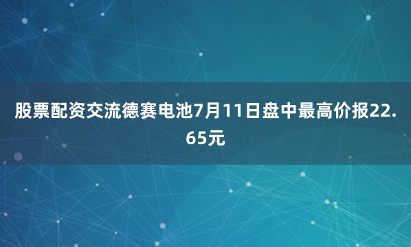 股票配资交流德赛电池7月11日盘中最高价报22.65元