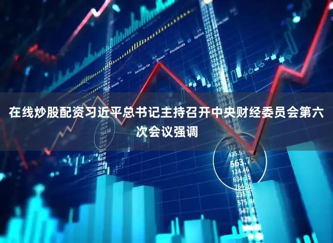 在线炒股配资习近平总书记主持召开中央财经委员会第六次会议强调