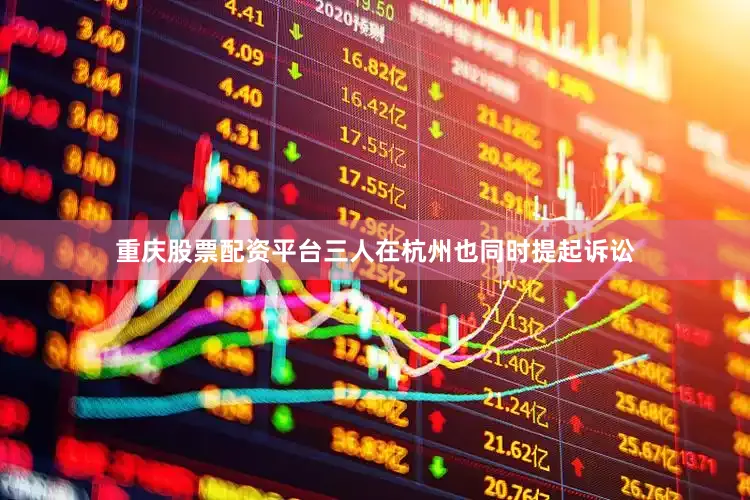 重庆股票配资平台三人在杭州也同时提起诉讼