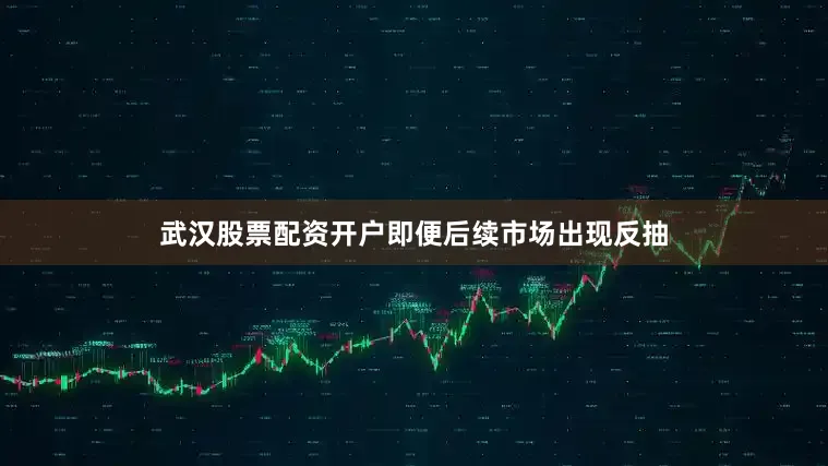 武汉股票配资开户即便后续市场出现反抽