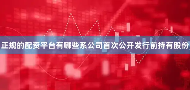 正规的配资平台有哪些系公司首次公开发行前持有股份