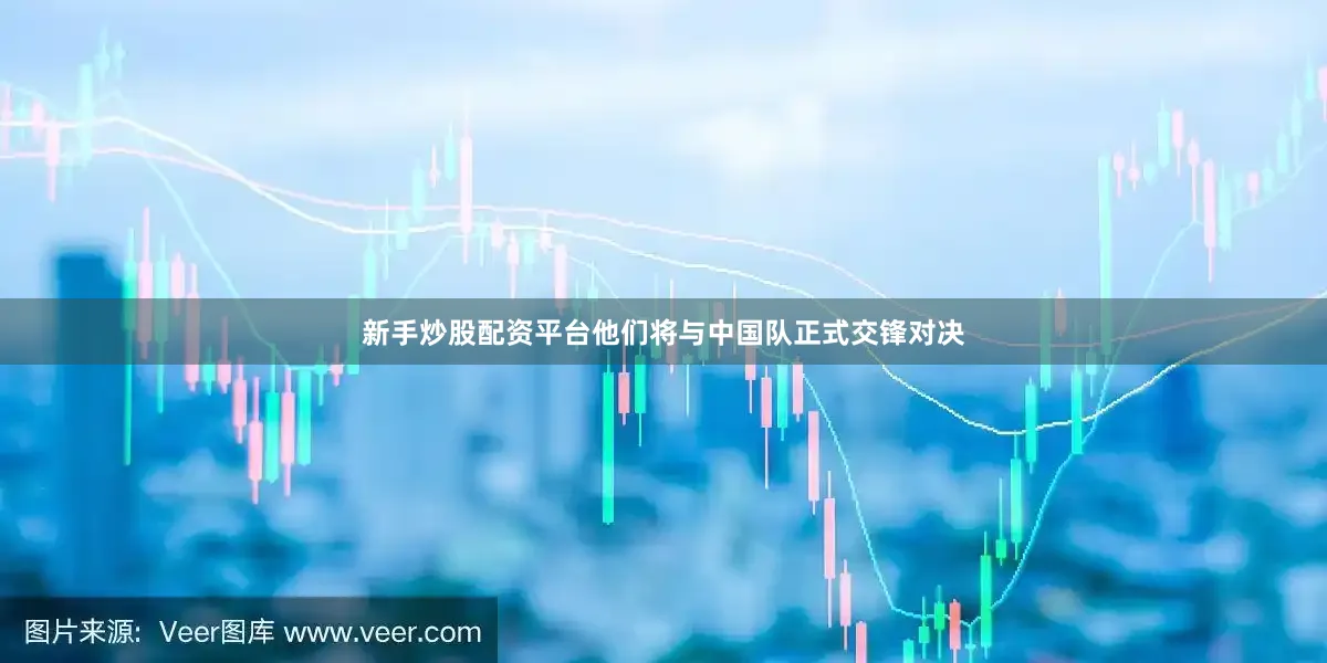 新手炒股配资平台他们将与中国队正式交锋对决