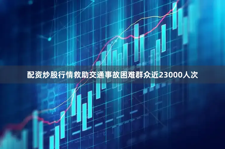 配资炒股行情救助交通事故困难群众近23000人次