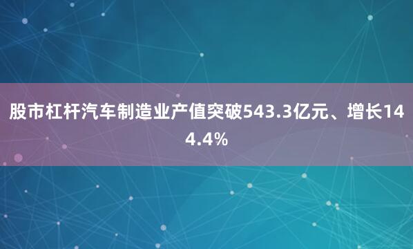 股市杠杆汽车制造业产值突破543.3亿元、增长144.4%