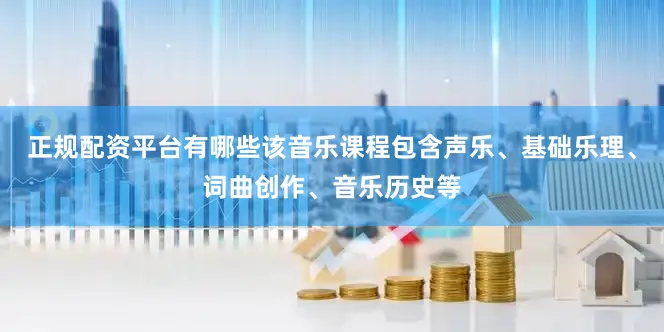 正规配资平台有哪些该音乐课程包含声乐、基础乐理、词曲创作、音乐历史等