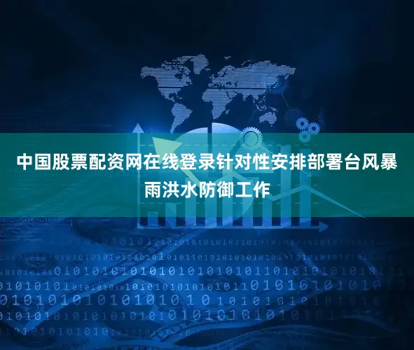 中国股票配资网在线登录针对性安排部署台风暴雨洪水防御工作