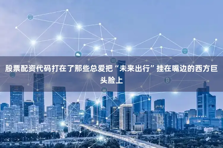 股票配资代码打在了那些总爱把“未来出行”挂在嘴边的西方巨头脸上