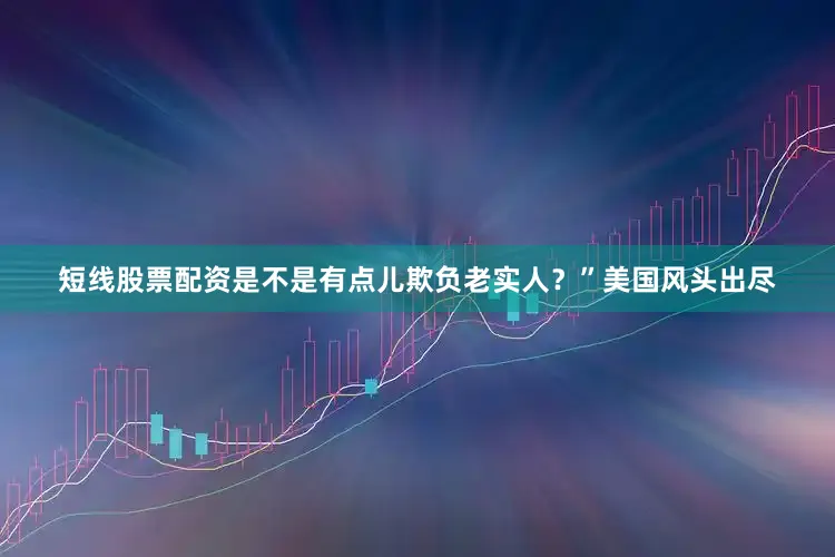 短线股票配资是不是有点儿欺负老实人？”美国风头出尽