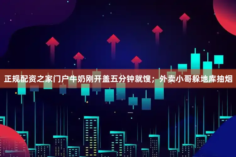 正规配资之家门户牛奶刚开盖五分钟就馊；外卖小哥躲地库抽烟