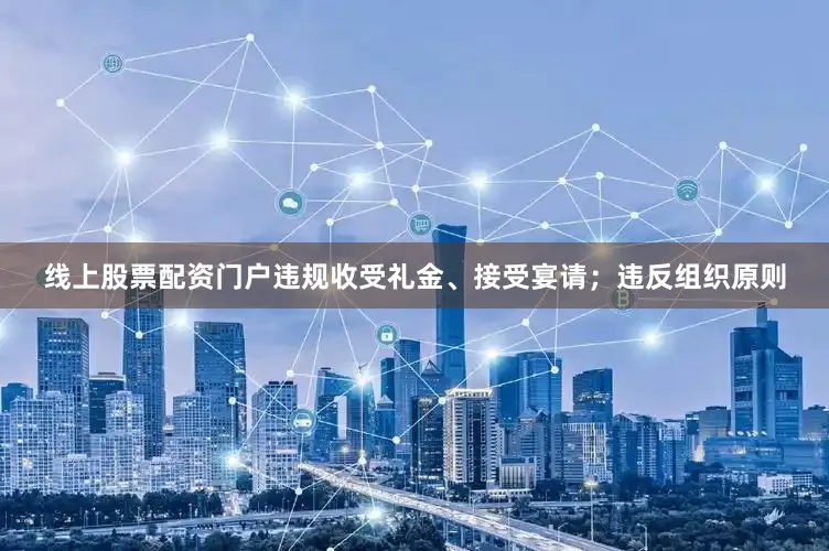 线上股票配资门户违规收受礼金、接受宴请；违反组织原则