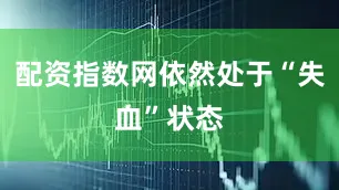 配资指数网依然处于“失血”状态