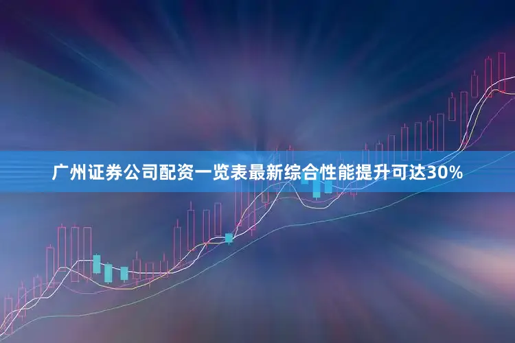 广州证券公司配资一览表最新综合性能提升可达30%