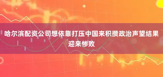哈尔滨配资公司想依靠打压中国来积攒政治声望结果迎来惨败