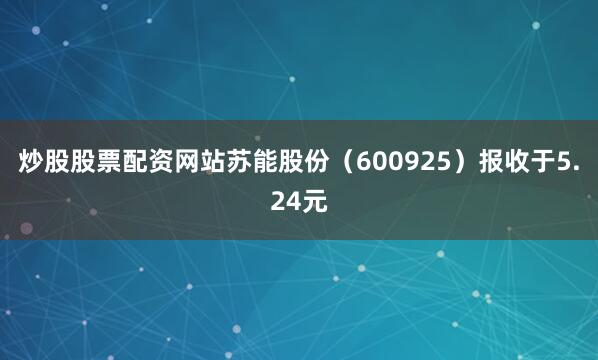 炒股股票配资网站苏能股份（600925）报收于5.24元