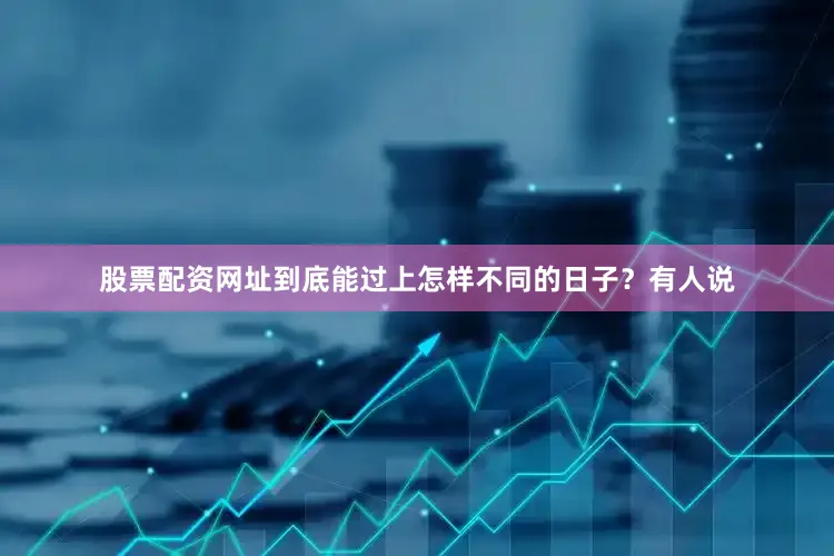 股票配资网址到底能过上怎样不同的日子？有人说