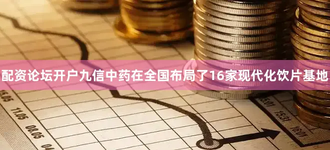 配资论坛开户九信中药在全国布局了16家现代化饮片基地