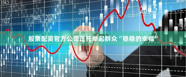 股票配资官方公司正托举起群众“稳稳的幸福”