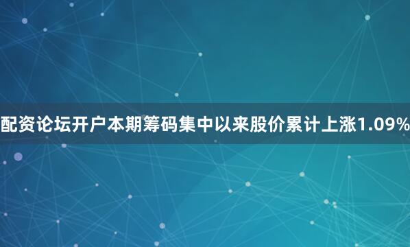 配资论坛开户本期筹码集中以来股价累计上涨1.09%